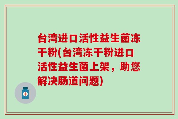 台湾进口活性益生菌冻干粉(台湾冻干粉进口活性益生菌上架，助您解决肠道问题)
