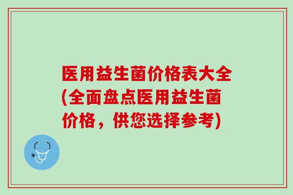 医用益生菌价格表大全(全面盘点医用益生菌价格，供您选择参考)
