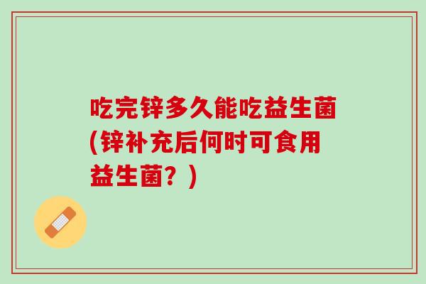 吃完锌多久能吃益生菌(锌补充后何时可食用益生菌？)