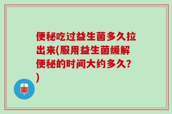 便秘吃过益生菌多久拉出来(服用益生菌缓解便秘的时间大约多久？)