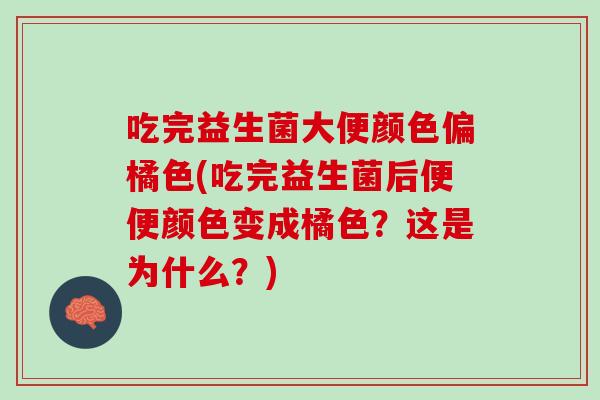 吃完益生菌大便颜色偏橘色(吃完益生菌后便便颜色变成橘色？这是为什么？)