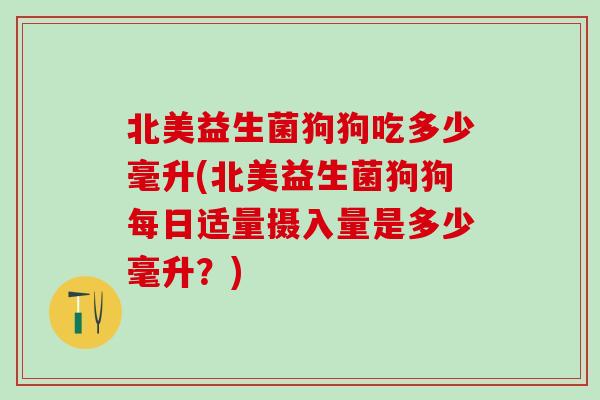 北美益生菌狗狗吃多少毫升(北美益生菌狗狗每日适量摄入量是多少毫升？)