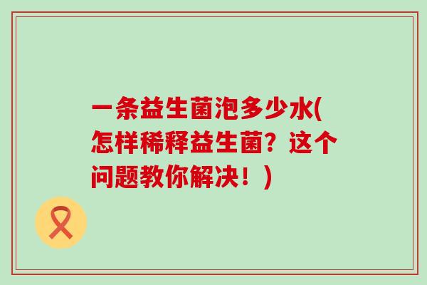一条益生菌泡多少水(怎样稀释益生菌？这个问题教你解决！)