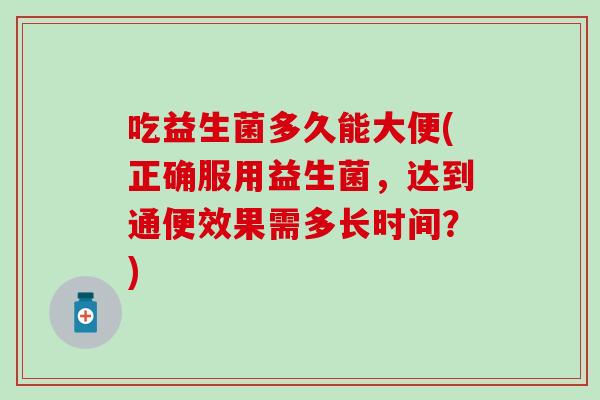 吃益生菌多久能大便(正确服用益生菌，达到通便效果需多长时间？)