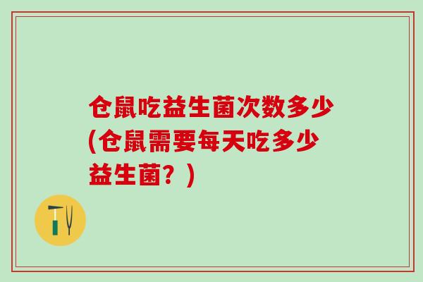 仓鼠吃益生菌次数多少(仓鼠需要每天吃多少益生菌？)