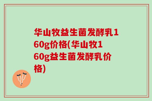 华山牧益生菌发酵乳160g价格(华山牧160g益生菌发酵乳价格)