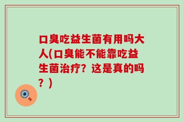 口臭吃益生菌有用吗大人(口臭能不能靠吃益生菌治疗？这是真的吗？)
