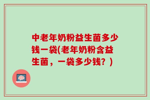 中老年奶粉益生菌多少钱一袋(老年奶粉含益生菌，一袋多少钱？)