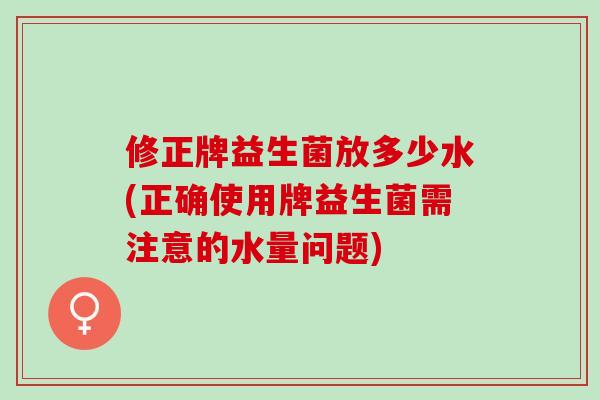 修正牌益生菌放多少水(正确使用牌益生菌需注意的水量问题)