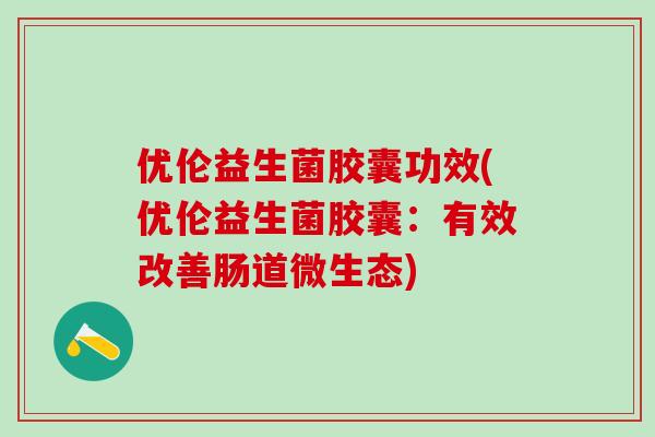 优伦益生菌胶囊功效(优伦益生菌胶囊：有效改善肠道微生态)
