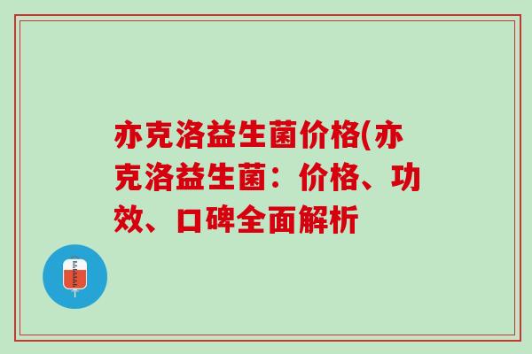 亦克洛益生菌价格(亦克洛益生菌：价格、功效、口碑全面解析