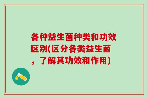 各种益生菌种类和功效区别(区分各类益生菌,了解其功效和作用) 各种益生菌种类和功效区别(区分各类益生菌,了解其功效和作用)