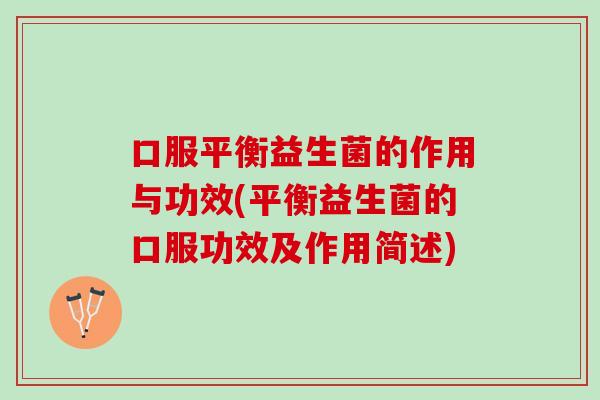 口服平衡益生菌的作用与功效(平衡益生菌的口服功效及作用简述)