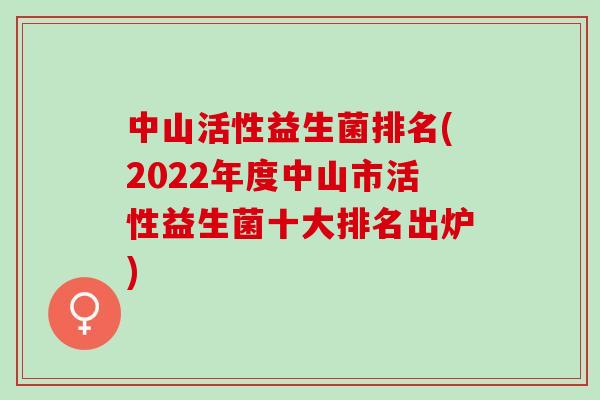 中山活性益生菌排名(2022年度中山市活性益生菌十大排名出炉)