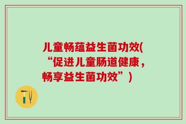 儿童畅蕴益生菌功效(“促进儿童肠道健康，畅享益生菌功效”)