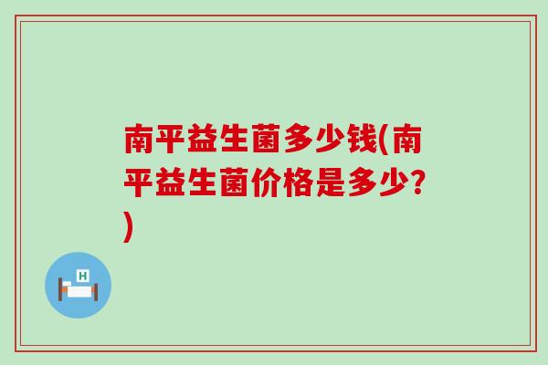 南平益生菌多少钱(南平益生菌价格是多少?) 南平益生菌多少钱(南平益生菌价格是多少?)