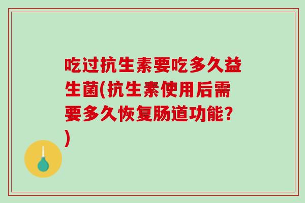 吃过抗生素要吃多久益生菌(抗生素使用后需要多久恢复肠道功能？)