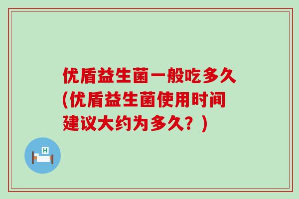 优盾益生菌一般吃多久(优盾益生菌使用时间建议大约为多久？)