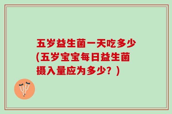 五岁益生菌一天吃多少(五岁宝宝每日益生菌摄入量应为多少？)