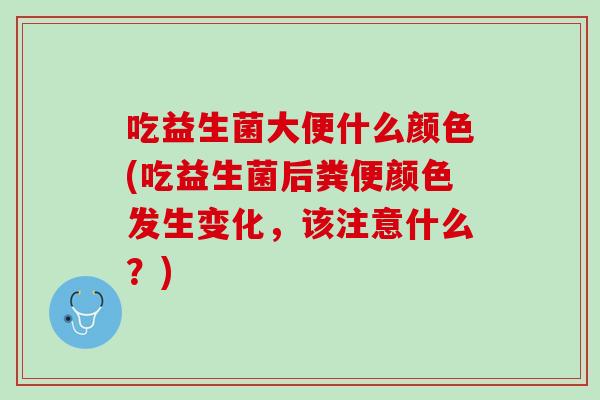 吃益生菌大便什么颜色(吃益生菌后粪便颜色发生变化，该注意什么？)