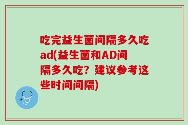吃完益生菌间隔多久吃ad(益生菌和AD间隔多久吃？建议参考这些时间间隔)