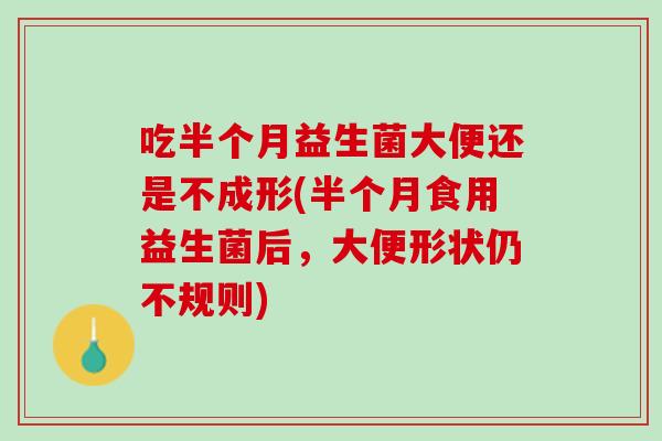 吃半个月益生菌大便还是不成形(半个月食用益生菌后，大便形状仍不规则)