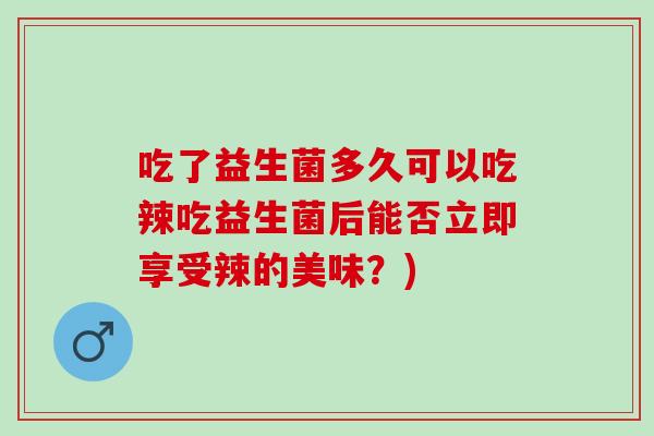 吃了益生菌多久可以吃辣吃益生菌后能否立即享受辣的美味？)