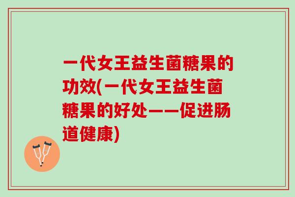 一代女王益生菌糖果的功效(一代女王益生菌糖果的好处——促进肠道健康)