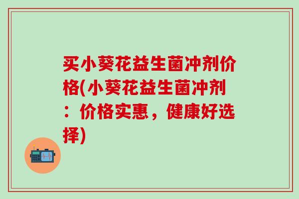 买小葵花益生菌冲剂价格(小葵花益生菌冲剂：价格实惠，健康好选择)