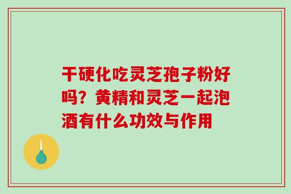 干硬化吃灵芝孢子粉好吗？黄精和灵芝一起泡酒有什么功效与作用