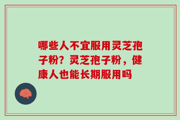 哪些人不宜服用灵芝孢子粉？灵芝孢子粉，健康人也能长期服用吗