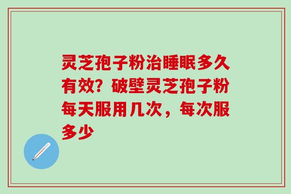 灵芝孢子粉治睡眠多久有效？破壁灵芝孢子粉每天服用几次，每次服多少