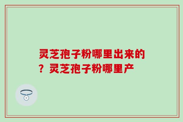 灵芝孢子粉哪里出来的？灵芝孢子粉哪里产