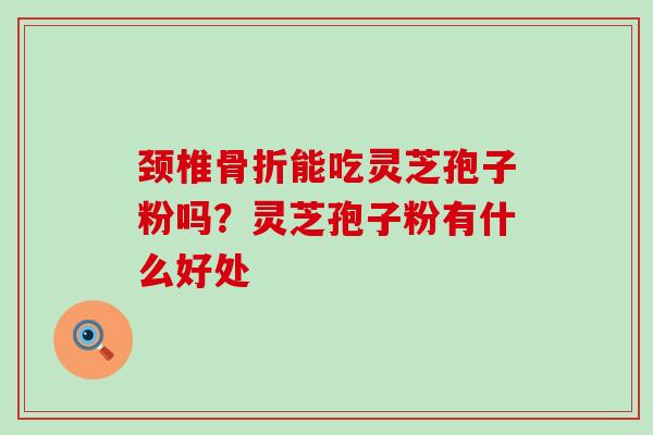 颈椎骨折能吃灵芝孢子粉吗？灵芝孢子粉有什么好处