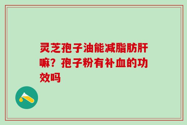 灵芝孢子油能减脂肪肝嘛？孢子粉有补血的功效吗