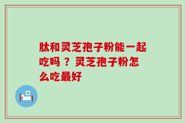 肽和灵芝孢子粉能一起吃吗 ？灵芝孢子粉怎么吃最好
