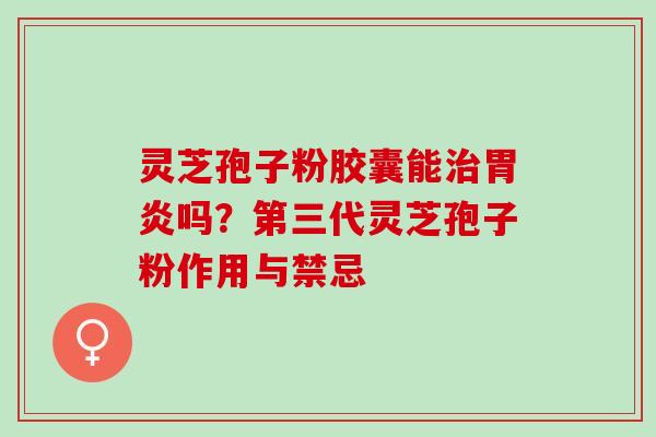 灵芝孢子粉胶囊能治胃炎吗？第三代灵芝孢子粉作用与禁忌