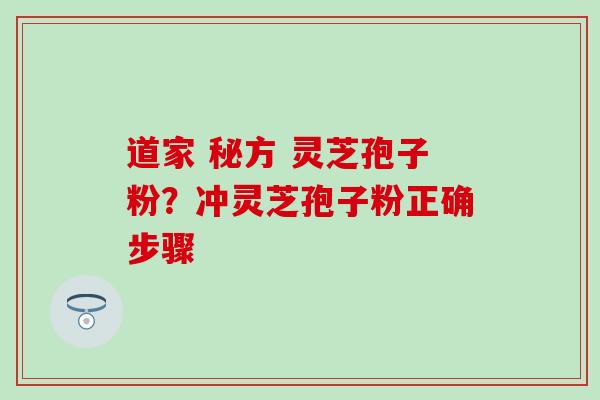 道家 秘方 灵芝孢子粉？冲灵芝孢子粉正确步骤