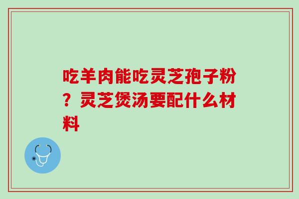 吃羊肉能吃灵芝孢子粉？灵芝煲汤要配什么材料