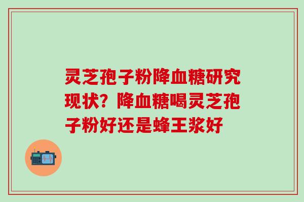 灵芝孢子粉降研究现状?降喝灵芝孢子粉好还是蜂王浆好 灵芝孢子粉降研究现状?降喝灵芝孢子粉好还是蜂王浆好
