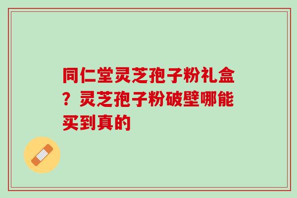 同仁堂灵芝孢子粉礼盒？灵芝孢子粉破壁哪能买到真的