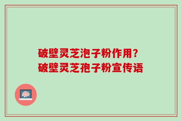 破壁灵芝泡子粉作用？破壁灵芝孢子粉宣传语