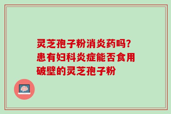 灵芝孢子粉消炎药吗？患有妇科炎症能否食用破壁的灵芝孢子粉