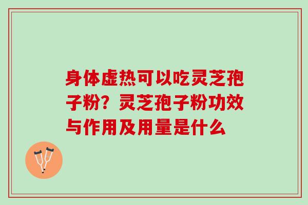 身体虚热可以吃灵芝孢子粉？灵芝孢子粉功效与作用及用量是什么
