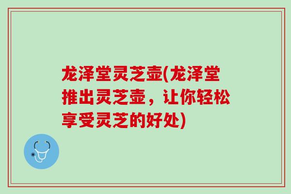 龙泽堂灵芝壶(龙泽堂推出灵芝壶，让你轻松享受灵芝的好处)