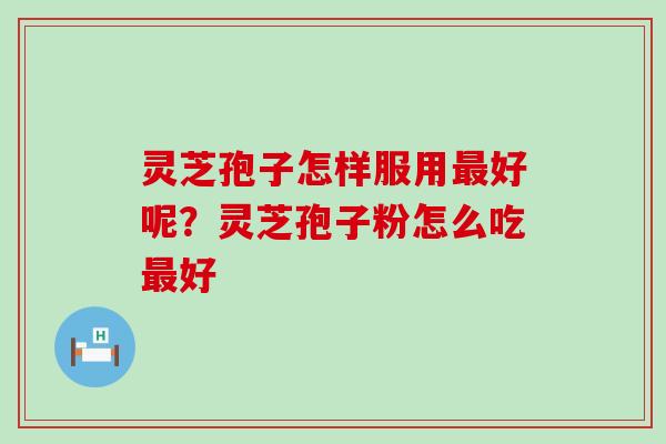 灵芝孢子怎样服用最好呢？灵芝孢子粉怎么吃最好