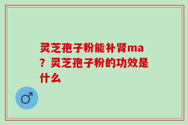 灵芝孢子粉能补肾ma？灵芝孢子粉的功效是什么