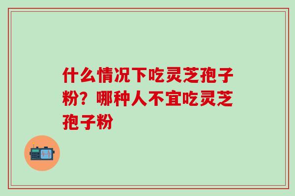 什么情况下吃灵芝孢子粉？哪种人不宜吃灵芝孢子粉