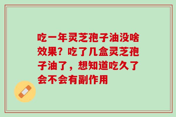 吃一年灵芝孢子油没啥效果?吃了几盒灵芝孢子油了,想知道吃久了会不会有副作用 吃一年灵芝孢子油没啥效果?吃了几盒灵芝孢子油了,想知道吃久了会不会有副作用