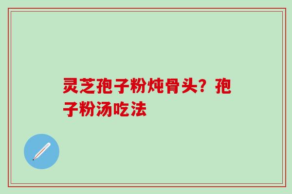 灵芝孢子粉炖骨头？孢子粉汤吃法